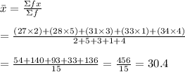 \bar{x}= \frac{\Sigma fx}{\Sigma f} \\  \\  = \frac{(27\times2)+(28\times5)+(31\times3)+(33\times1)+(34\times4)}{2+5+3+1+4} \\  \\  = \frac{54+140+93+33+136}{15} = \frac{456}{15} =30.4