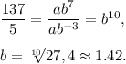 \dfrac{137}{5}=\dfrac{ab^7}{ab^{-3}}=b^{10},\\ \\b=\sqrt[10]{27,4}\approx 1.42.