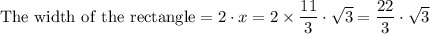 \mathrm{The \ width \ of \ the \ rectangle } = 2\cdot x = 2 \times \dfrac{11}{3} \cdot \sqrt{3} =  \dfrac{22}{3} \cdot \sqrt{3}