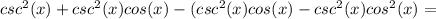 csc^2(x)+csc^2(x)cos(x)-(csc^2(x)cos(x)-csc^2(x)cos^2(x)=