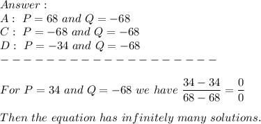 \\A:\ P=68\ and\ Q=-68\\C:\ P=-68\ and\ Q=-68\\D:\ P=-34\ and\ Q=-68\\-------------------\\\\For\ P=34\ and\ Q=-68\ we\ have\ \dfrac{34-34}{68-68}=\dfrac{0}{0}\\\\Then\ the\ equation\ has\ infinitely\ many\ solutions.