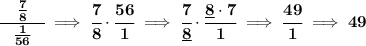 \bf \cfrac{\quad \frac{7}{8}\quad }{\frac{1}{56}}\implies \cfrac{7}{8}\cdot \cfrac{56}{1}\implies \cfrac{7}{\underline{8}}\cdot \cfrac{\underline{8}\cdot 7}{1}\implies \cfrac{49}{1}\implies 49