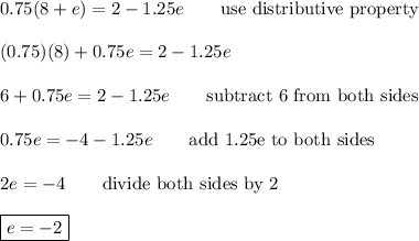 0.75(8+e)=2-1.25e\qquad\text{use distributive property}\\\\(0.75)(8)+0.75e=2-1.25e\\\\6+0.75e=2-1.25e\qquad\text{subtract 6 from both sides}\\\\0.75e=-4-1.25e\qquad\text{add 1.25e to both sides}\\\\2e=-4\qquad\text{divide both sides by 2}\\\\\boxed{e=-2}