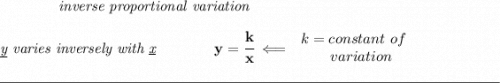 \bf \qquad \qquad \textit{inverse proportional variation} \\\\ \textit{\underline{y} varies inversely with \underline{x}}\qquad \qquad y=\cfrac{k}{x}\impliedby \begin{array}{llll} k=constant\ of\\ \qquad variation \end{array} \\\\[-0.35em] \rule{34em}{0.25pt}