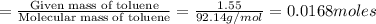 =\frac{\text{Given mass of toluene}}{\text{Molecular mass of toluene}}=\frac{1.55}{92.14 g/mol}=0.0168 moles