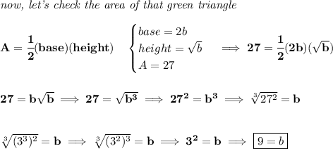 \bf \textit{now, let's check the area of that green triangle}\\\\&#10;A=\cfrac{1}{2}(base)(height)\quad &#10;\begin{cases}&#10;base=2b\\&#10;height=\sqrt{b}\\&#10;A=27&#10;\end{cases}\implies 27=\cfrac{1}{2}(2b)(\sqrt{b})&#10;\\\\\\&#10;27=b\sqrt{b}\implies 27=\sqrt{b^3}\implies 27^2=b^3\implies \sqrt[3]{27^2}=b&#10;\\\\\\&#10;\sqrt[3]{(3^3)^2}=b\implies \sqrt[3]{(3^2)^3}=b\implies 3^2=b\implies \boxed{9=b}
