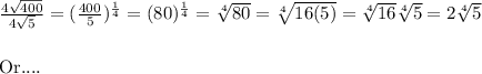 \frac{4 \sqrt{400} }{4 \sqrt{5} } = ( \frac{400}{5}) ^ \frac{1}{4} = (80)^ \frac{1}{4} =  \sqrt[4]{80} =  \sqrt[4]{16(5)} =  \sqrt[4]{16}  \sqrt[4]{5} = 2 \sqrt[4]{5} &#10;&#10;_________&#10;&#10;Or....&#10;&#10;&#10;