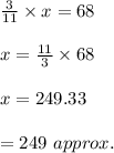 \frac{3}{11}\times x=68\\\\x=\frac{11}{3}\times 68\\\\x=249.33\\\\=249\ approx.