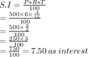S.I= \frac{P*R*T}{100} \\ = \frac{500 \times 6 \times \frac{3}{12} }{100} \\ = \frac{500 \times \frac{3}{2} }{100} \\ = \frac{250 \times 3}{100} \\ = \frac{750}{100} = 7.50 \: as \: interest