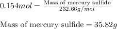 0.154mol=\frac{\text{Mass of mercury sulfide}}{232.66g/mol}\\\\\text{Mass of mercury sulfide}=35.82g