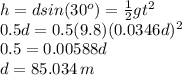 h=dsin(30^{o})= \frac{1}{2}gt^{2} \\ 0.5d = 0.5(9.8)(0.0346d)^{2} \\0.5=0.00588d\\d=85.034 \, m