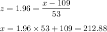 z = 1.96 = \dfrac{x - 109}{53}\\\\x = 1.96 \times 53} + 109 = 212.88