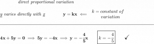 \bf \qquad \qquad \textit{direct proportional variation} \\\\ \textit{\underline{y} varies directly with \underline{x}}\qquad \qquad y=kx\impliedby \begin{array}{llll} k=constant\ of\\ \qquad variation \end{array} \\\\[-0.35em] \rule{34em}{0.25pt}\\\\ 4x+5y=0\implies 5y=-4x\implies y=-\cfrac{4}{5}x\qquad \boxed{k=-\cfrac{4}{5}}\qquad \text{\Large\checkmark}