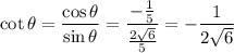 \cot\theta=\dfrac{\cos\theta}{\sin\theta}=\dfrac{-\frac15}{\frac{2\sqrt6}5}=-\dfrac1{2\sqrt6}