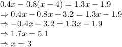 0.4x - 0.8(x - 4) = 1.3x - 1.9\\\Rightarrow 0.4x-0.8x+3.2 = 1.3 x -1.9\\\Rightarrow -0.4x + 3.2 = 1.3x - 1.9\\\Rightarrow1.7x = 5.1\\\Rightarrow x = 3