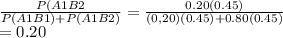 \frac{P(A1B2}{P(A1B1)+P(A1B2)} =\frac{0.20(0.45)}{(0,20)(0.45)+0.80(0.45)} \\= 0.20