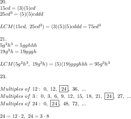 20.\\15cd=(3)(5)cd\\25cd^3=(5)(5)cddd\\\\LCM(15cd,\ 25cd^3)=(3)(5)(5)cddd=75cd^3\\\\21.\\5g^2h^3=5gghhh\\19g^3h=19gggh\\\\LCM(5g^2h^3,\ 19g^3h)=(5)(19)ggghhh=95g^3h^3\\\\23.\\\\Multiples\ of\ 12:\ 0,\ 12,\ \boxed{24},\ 36,\ ...\\Multiples\ of\ 3:\ 0,\ 3,\ 6,\ 9,\ 12,\ 15,\ 18,\ 21,\ \boxed{24},\ 27,\ ...\\Multiples\ of\ 24:\ 0,\ \boxed{24},\ 48,\ 72,\ ...\\\\24=12\cdot2,\ 24=3\cdot8