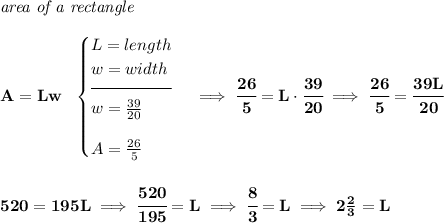 \bf \textit{area of a rectangle}\\\\ A=Lw~~ \begin{cases} L=length\\ w=width\\[-0.5em] \hrulefill\\ w=\frac{39}{20}\\[1em] A=\frac{26}{5} \end{cases}\implies \cfrac{26}{5}=L\cdot \cfrac{39}{20}\implies \cfrac{26}{5}= \cfrac{39L}{20} \\\\\\ 520=195L\implies \cfrac{520}{195}=L\implies \cfrac{8}{3}=L\implies 2\frac{2}{3}=L