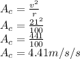 A_c = \frac{v^2}{r} \\A_c=\frac{21^2}{100} \\A_c=\frac{441}{100} \\A_c= 4.41m/s/s