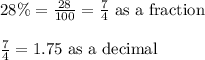 28\%=\frac{28}{100}=\frac{7}{4}\text{ as a fraction}\\\\\frac{7}{4}=1.75\text{ as a decimal}