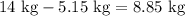 14\,\,{\text{kg}}-5.15\,\,{\text{kg}}=8.85\,\,{\text{kg}}
