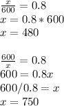 \frac{x}{600}=0.8\\x=0.8 * 600\\x=480\\\\\frac{600}{x}=0.8\\600=0.8x\\600/0.8=x\\x=750