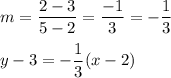 m=\dfrac{2-3}{5-2}=\dfrac{-1}{3}=-\dfrac{1}{3}\\\\y-3=-\dfrac{1}{3}(x-2)