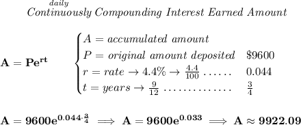 \bf ~~~~~~ \stackrel{\textit{daily}}{\textit{Continuously}} \textit{Compounding Interest Earned Amount} \\\\ A=Pe^{rt}\qquad \begin{cases} A=\textit{accumulated amount}\\ P=\textit{original amount deposited}\dotfill & \$9600\\ r=rate\to 4.4\%\to \frac{4.4}{100}\dotfill &0.044\\ t=years\to \frac{9}{12}\dotfill &\frac{3}{4} \end{cases} \\\\\\ A=9600e^{0.044\cdot \frac{3}{4}}\implies A=9600e^{0.033}\implies A\approx 9922.09 \\\\\\