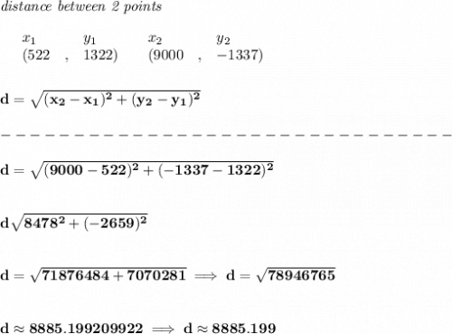 \bf \textit{distance between 2 points}\\ \quad \\&#10;\begin{array}{lllll}&#10;&x_1&y_1&x_2&y_2\\&#10;%  (a,b)&#10;&({{ 522}}\quad ,&{{ 1322}})\quad &#10;%  (c,d)&#10;&({{ 9000}}\quad ,&{{ -1337}})&#10;\end{array}&#10;\\\\\\&#10;%  distance value&#10;d = \sqrt{({{ x_2}}-{{ x_1}})^2 + ({{ y_2}}-{{ y_1}})^2}\\\\&#10;-------------------------------\\\\&#10;d=\sqrt{(9000-522)^2+(-1337-1322)^2}\\\\\\ d\sqrt{8478^2+(-2659)^2}&#10;\\\\\\&#10;d=\sqrt{71876484+7070281}\implies d=\sqrt{78946765}&#10;\\\\\\&#10;d\approx 8885.199209922\implies d\approx 8885.199