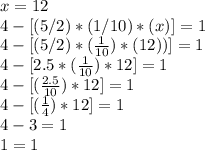 x=12\\4 - [(5 / 2) * (1/10)*(x)] = 1\\4 - [(5 / 2) * (\frac{1}{10}) * (12))] = 1\\4 - [2.5 * (\frac{1}{10})*12] = 1\\4 - [(\frac{2.5}{10})*12] = 1\\4 - [(\frac{1}{4})*12] = 1\\4 - 3 = 1\\1=1
