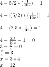 4 - 5 / 2 * (\frac{1}{10x})  = 1\\\\4 - [(5/2)*(\frac{1}{10x})]=1\\\\4-(2.5*\frac{1}{10x})=1\\\\4-\frac{2.5}{10x}-1=0\\3-\frac{x}{4}=0\\\frac{x}{4}=3\\x=3*4\\x=12
