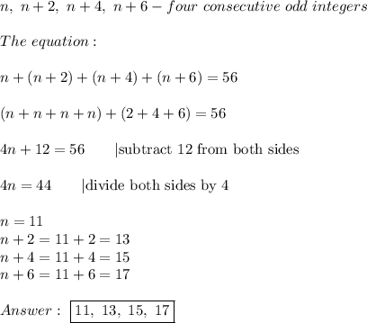 n,\ n+2,\ n+4,\ n+6-four\ consecutive\ odd\ integers\\\\The\ equation:\\\\n+(n+2)+(n+4)+(n+6)=56\\\\(n+n+n+n)+(2+4+6)=56\\\\4n+12=56\qquad|\text{subtract 12 from both sides}\\\\4n=44\qquad|\text{divide both sides by 4}\\\\n=11\\n+2=11+2=13\\n+4=11+4=15\\n+6=11+6=17\\\\\ \boxed{11,\ 13,\ 15,\ 17}