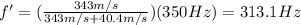 f' = (\frac{343 m/s}{343 m/s + 40.4 m/s})(350 Hz)=313.1 Hz