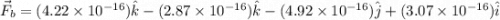 \vec F_b = (4.22 \times 10^{-16})\hat k - (2.87 \times 10^{-16})\hat k - (4.92 \times 10^{-16})\hat j + (3.07 \times 10^{-16}) \hat i