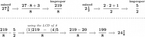 \bf \stackrel{mixed}{27\frac{3}{8}}\implies \cfrac{27\cdot 8+3}{8}\implies \stackrel{improper}{\cfrac{219}{8}}~\hfill \stackrel{mixed}{2\frac{1}{2}}\implies \cfrac{2\cdot 2+1}{2}\implies \stackrel{improper}{\cfrac{5}{2}} \\\\[-0.35em] ~\dotfill\\\\ \cfrac{219}{8}-\cfrac{5}{2}\implies \stackrel{\textit{using the LCD of 8}}{\cfrac{(1)219~~-~~(4)5}{8}}\implies \cfrac{219-20}{8}\implies \cfrac{199}{8}\implies 24\frac{7}{8}