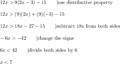 12x  9(2x-3)-15\qquad|\text{use distributive property}\\\\12x  (9)(2x)+(9)(-3)-15\\\\12x  18x-27-15\qquad|\text{subtract 18x from both sides}\\\\-6x  -42\qquad|\text{change the signs}\\\\6x < 42\qquad|\text{divide both sides by 6}\\\\x < 7