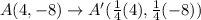 A(4,-8)\rightarrow A'(\frac{1}{4}(4),\frac{1}{4}(-8))