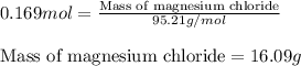 0.169mol=\frac{\text{Mass of magnesium chloride}}{95.21g/mol}\\\\\text{Mass of magnesium chloride}=16.09g