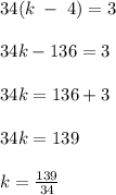 34(k\; - \;4) = 3\\\\34k - 136 = 3\\\\34k = 136 + 3\\\\34k = 139\\\\k = \frac{139}{34}