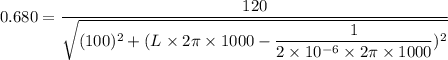 0.680=\dfrac{120}{\sqrt{(100)^2+(L\times2\pi\times1000-\dfrac{1}{2\times10^{-6}\times2\pi\times1000})^2}}