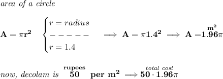 \bf \textit{area of a circle}\\\\&#10;A=\pi r^2\quad &#10;\begin{cases}&#10;r=radius\\&#10;-----\\&#10;r=1.4&#10;\end{cases}\implies A=\pi 1.4^2\implies A=\stackrel{m^2}{1.96\pi}&#10;\\\\\\&#10;\textit{now, decolam is }\stackrel{rupees}{50}~per~m^2\implies \stackrel{\textit{total cost}}{50\cdot 1.96\pi }