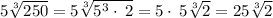 5\sqrt[3]{250}=5\sqrt[3]{5^3\cdot \:2}=5\cdot \:5\sqrt[3]{2}=25\sqrt[3]{2}
