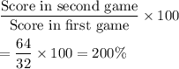 \dfrac{\text{Score in second game}}{\text{Score in first game}}\times100\\\\=\dfrac{64}{32}\times100=200\%