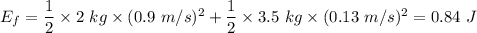 E_f=\dfrac{1}{2}\times 2\ kg\times (0.9\ m/s)^2+\dfrac{1}{2}\times 3.5\ kg\times (0.13\ m/s)^2=0.84\ J