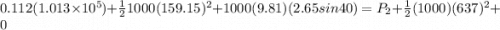 0.112(1.013 \times 10^5) + \frac{1}{2}1000(159.15)^2 + 1000(9.81)(2.65sin40) = P_2 + \frac{1}{2}(1000)(637)^2 + 0