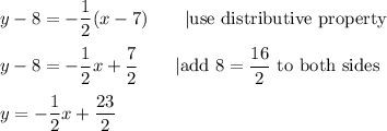 y-8=-\dfrac{1}{2}(x-7)\qquad|\text{use distributive property}\\\\y-8=-\dfrac{1}{2}x+\dfrac{7}{2}\qquad|\text{add 8}=\dfrac{16}{2}\ \text{to both sides}\\\\y=-\dfrac{1}{2}x+\dfrac{23}{2}