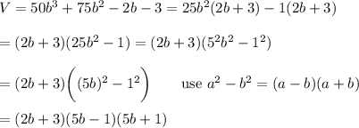 V=50b^3+75b^2-2b-3=25b^2(2b+3)-1(2b+3)\\\\=(2b+3)(25b^2-1)=(2b+3)(5^2b^2-1^2)\\\\=(2b+3)\bigg((5b)^2-1^2\bigg)\qquad\text{use}\ a^2-b^2=(a-b)(a+b)\\\\=(2b+3)(5b-1)(5b+1)