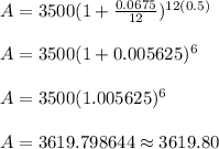 A=3500(1+\frac{0.0675}{12})^{12(0.5)}\\\\A=3500(1+0.005625)^6\\\\A=3500(1.005625)^6\\\\A=3619.798644\approx 3619.80