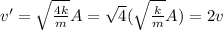 v'=\sqrt{\frac{4k}{m}} A= \sqrt{4} (\sqrt{\frac{k}{m}}A)= 2v
