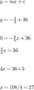 y=mx+c\\\\\\y=-\frac{4}{3} +36\\\\\\0=-\frac{4}{3} x+36\\\\\frac{4}{3}x =36\\\\\\4x=36*3\\\\\\x=108/4=27
